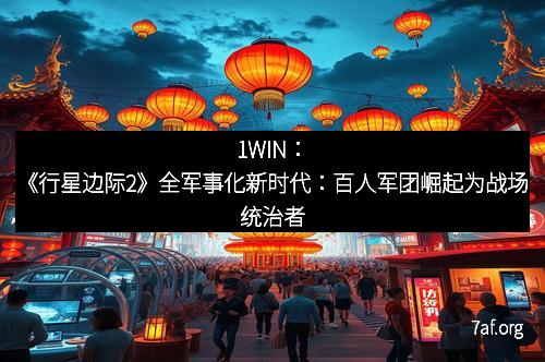1WIN:《行星边际2》全军事化新时代:百人军团崛起为战场统治者 1WIN:《行星边际2》全军事化新时代:百人军团崛起为战场统治者