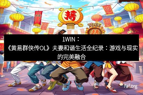 1WIN:《黄易群侠传OL》夫妻和谐生活全纪录:游戏与现实的完美融合 1WIN:《黄易群侠传OL》夫妻和谐生活全纪录:游戏与现实的完美融合